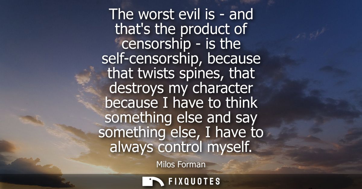 The worst evil is - and thats the product of censorship - is the self-censorship, because that twists spines, that destr