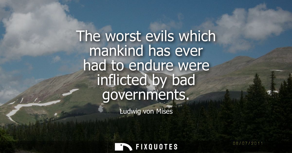 The worst evils which mankind has ever had to endure were inflicted by bad governments