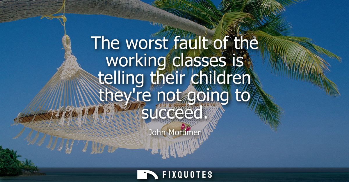 The worst fault of the working classes is telling their children theyre not going to succeed