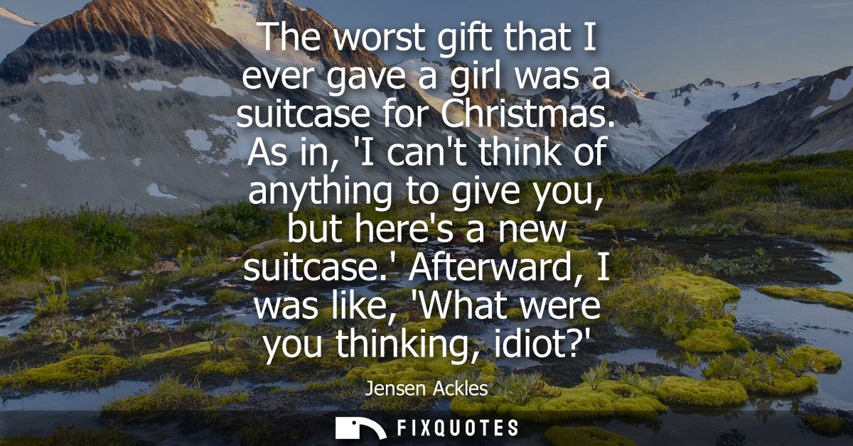 The worst gift that I ever gave a girl was a suitcase for Christmas. As in, I cant think of anything to give you, but he