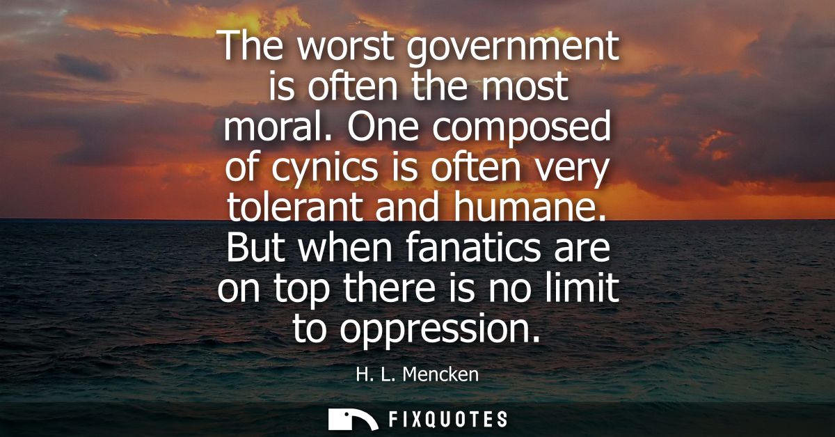 The worst government is often the most moral. One composed of cynics is often very tolerant and humane.