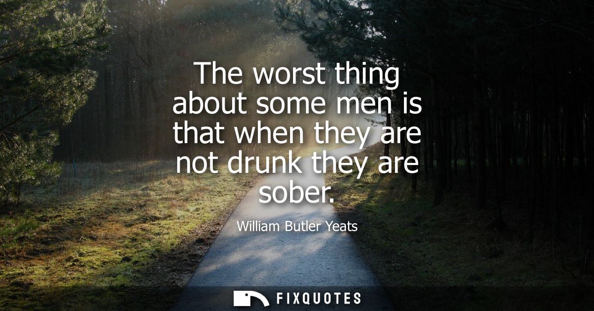 The worst thing about some men is that when they are not drunk they are sober