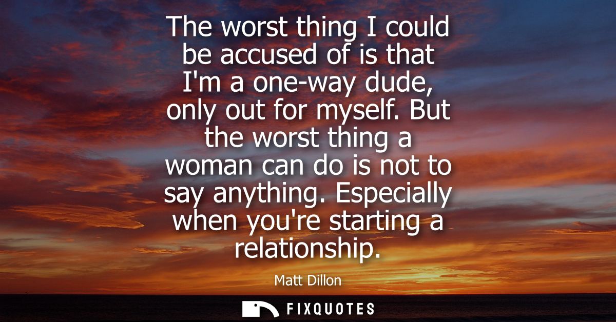 The worst thing I could be accused of is that Im a one-way dude, only out for myself. But the worst thing a woman can do