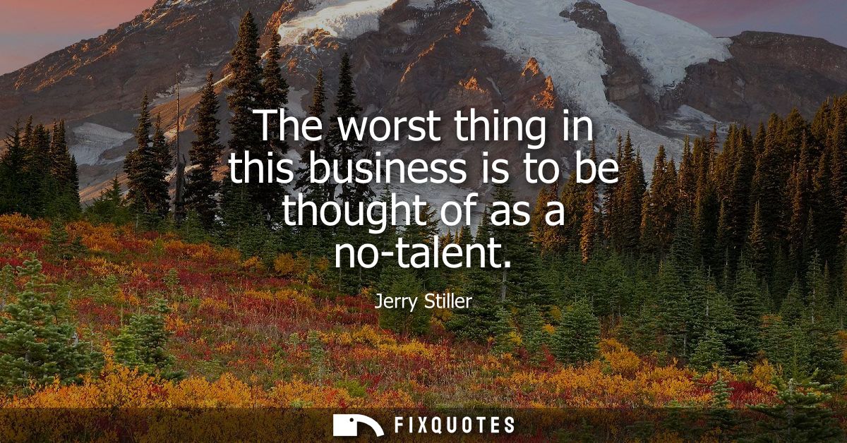 The worst thing in this business is to be thought of as a no-talent