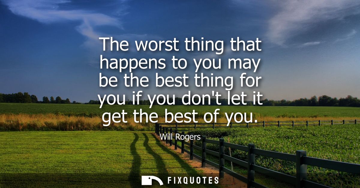 The worst thing that happens to you may be the best thing for you if you dont let it get the best of you