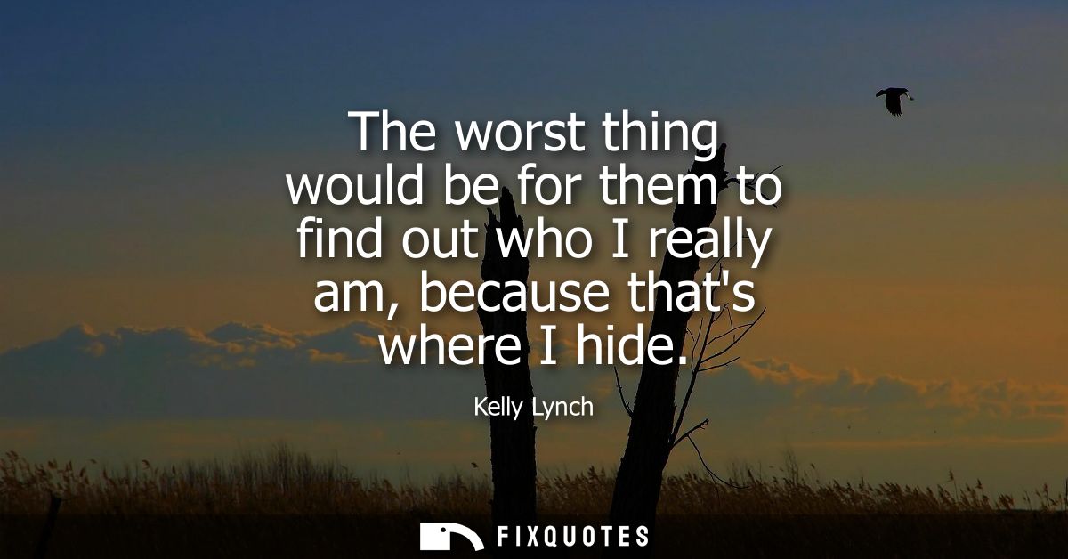 The worst thing would be for them to find out who I really am, because thats where I hide