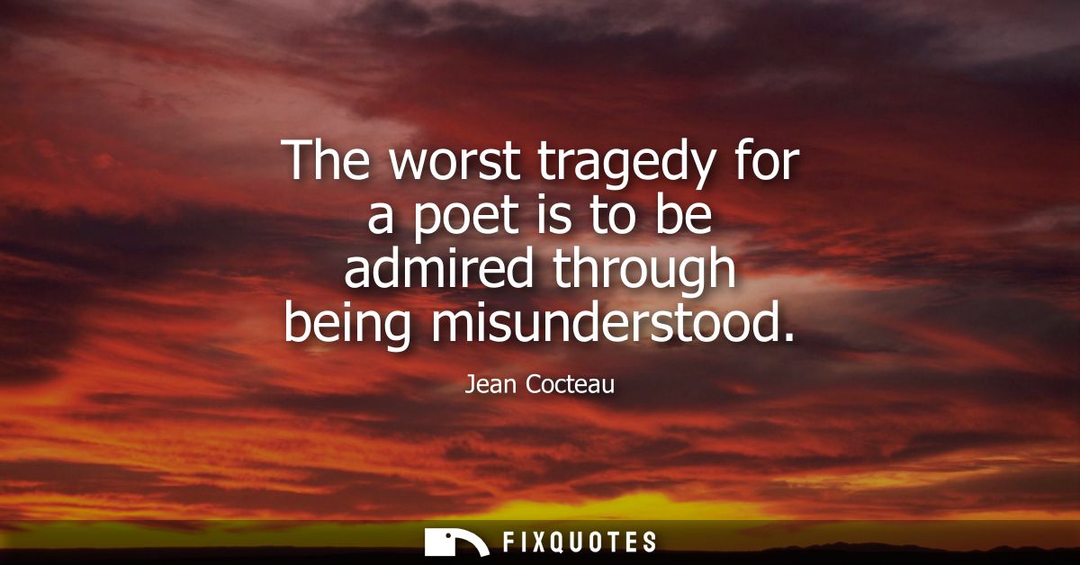 The worst tragedy for a poet is to be admired through being misunderstood