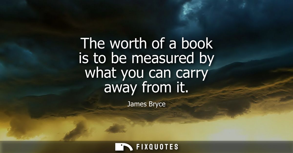 The worth of a book is to be measured by what you can carry away from it