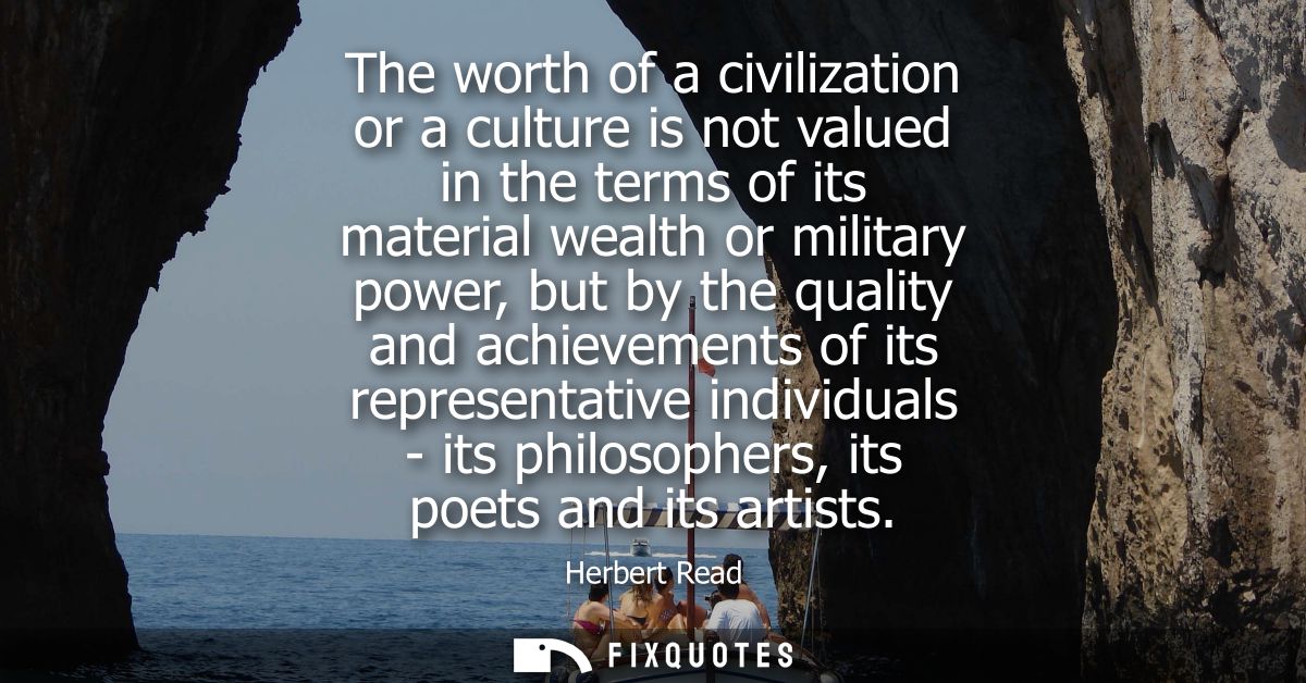 The worth of a civilization or a culture is not valued in the terms of its material wealth or military power, but by the