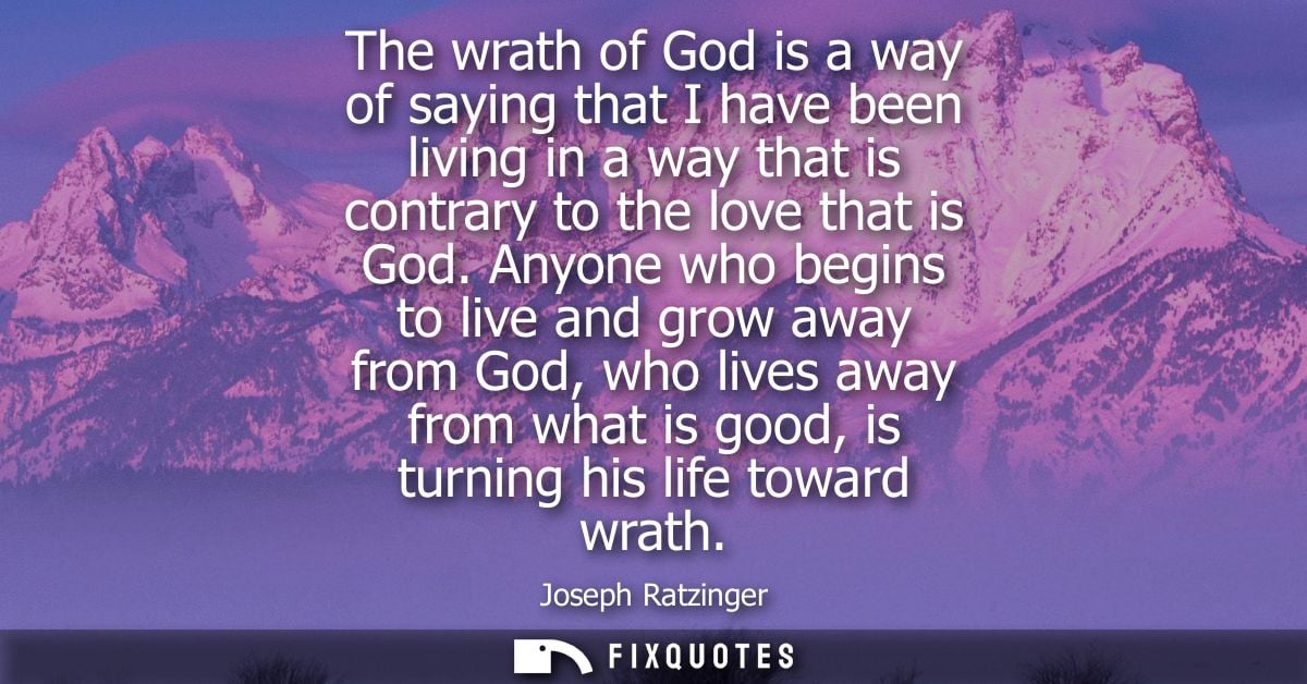 The wrath of God is a way of saying that I have been living in a way that is contrary to the love that is God.