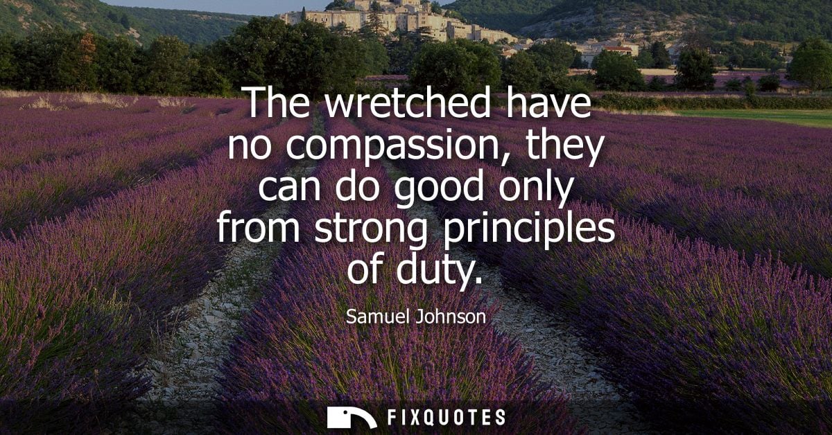 The wretched have no compassion, they can do good only from strong principles of duty - Samuel Johnson