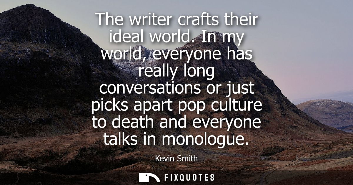 The writer crafts their ideal world. In my world, everyone has really long conversations or just picks apart pop culture