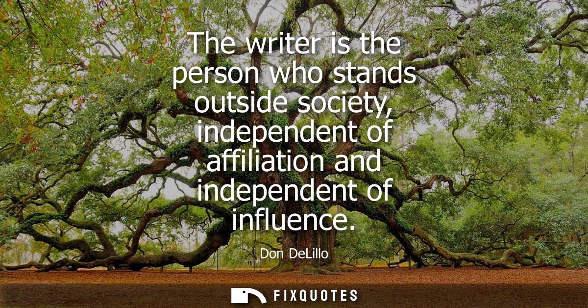 The writer is the person who stands outside society, independent of affiliation and independent of influence