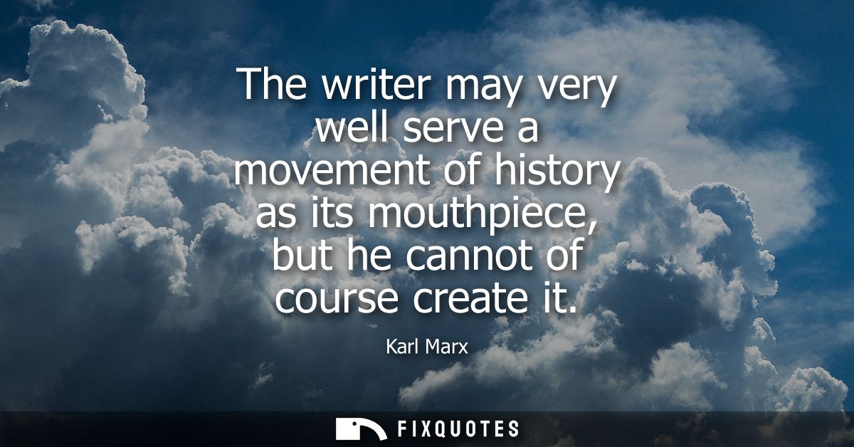 The writer may very well serve a movement of history as its mouthpiece, but he cannot of course create it