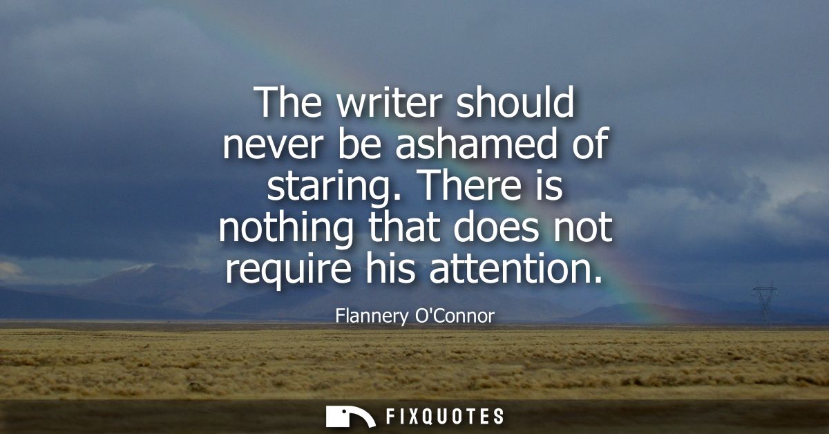 The writer should never be ashamed of staring. There is nothing that does not require his attention