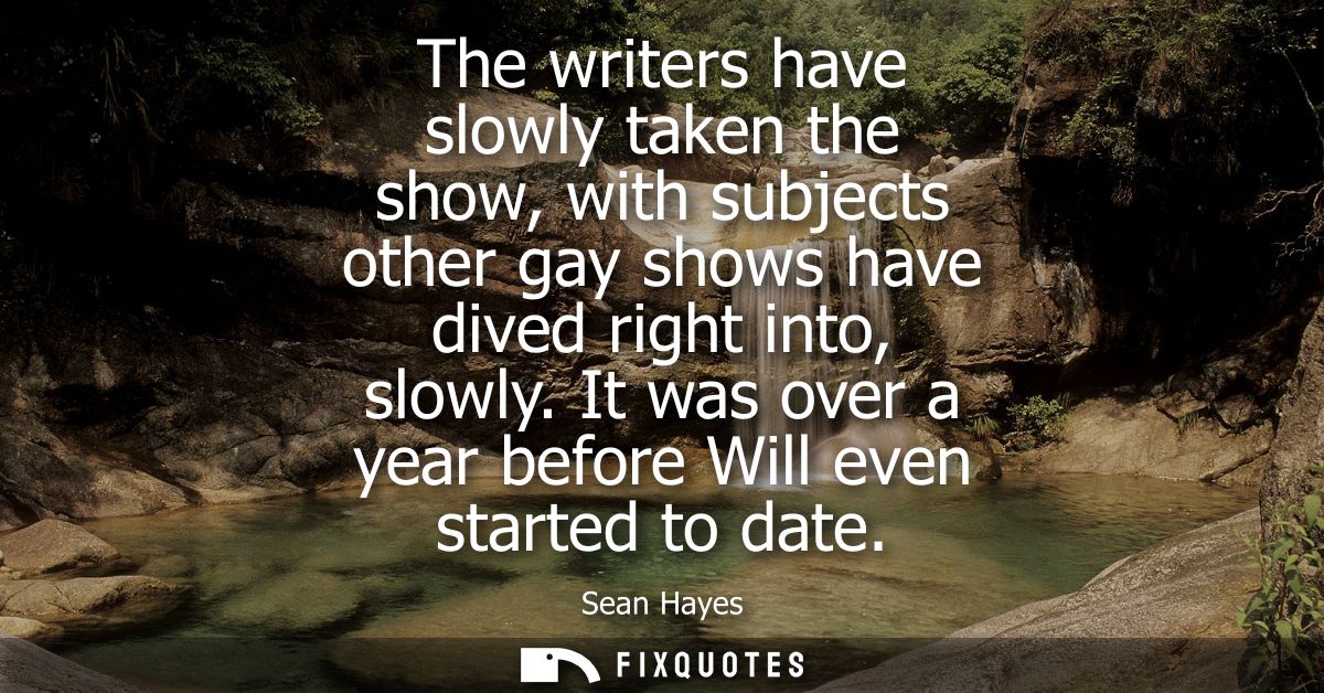 The writers have slowly taken the show, with subjects other gay shows have dived right into, slowly. It was over a year 