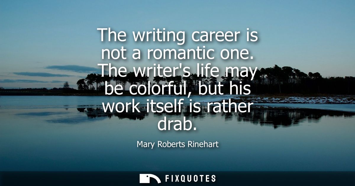 The writing career is not a romantic one. The writers life may be colorful, but his work itself is rather drab
