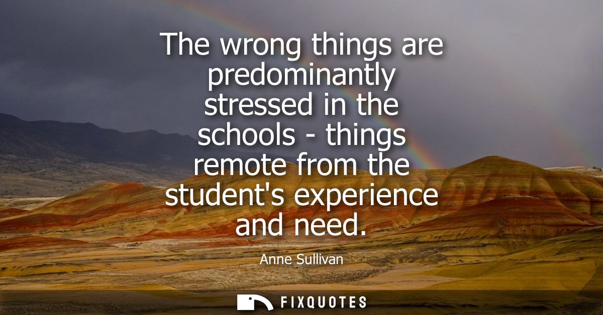 The wrong things are predominantly stressed in the schools - things remote from the students experience and need