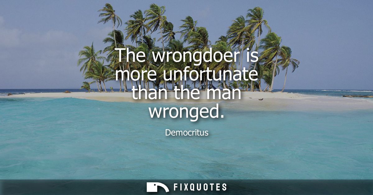 The wrongdoer is more unfortunate than the man wronged