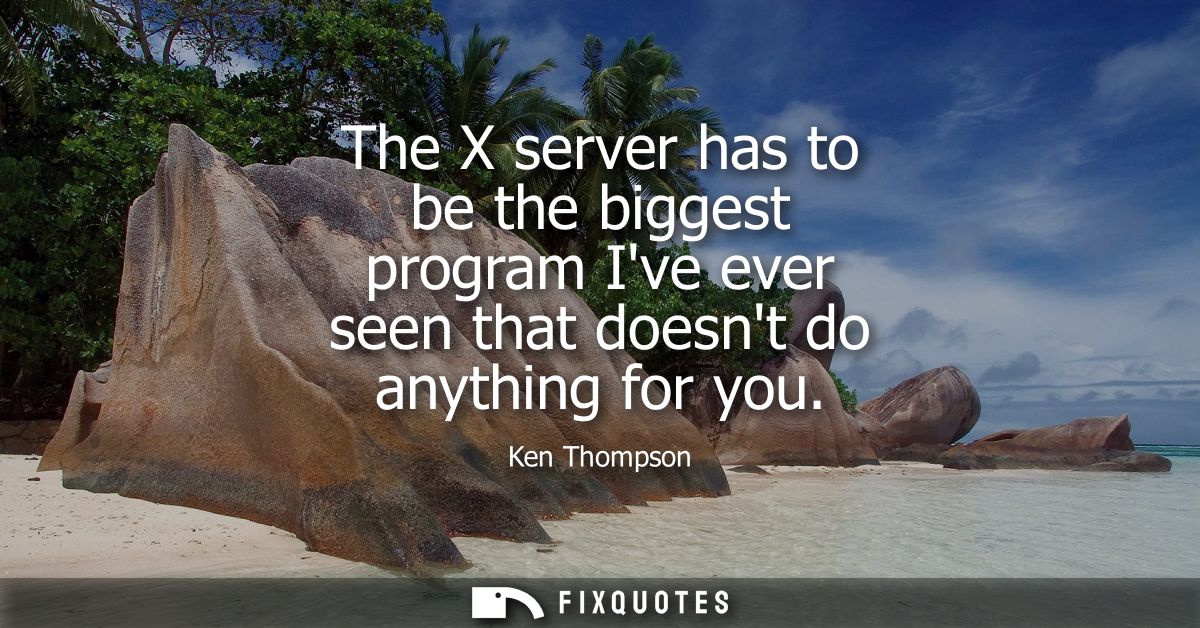 The X server has to be the biggest program Ive ever seen that doesnt do anything for you - Ken Thompson