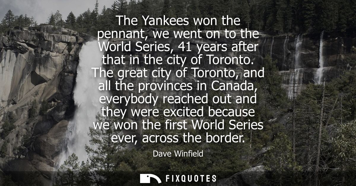 The Yankees won the pennant, we went on to the World Series, 41 years after that in the city of Toronto.