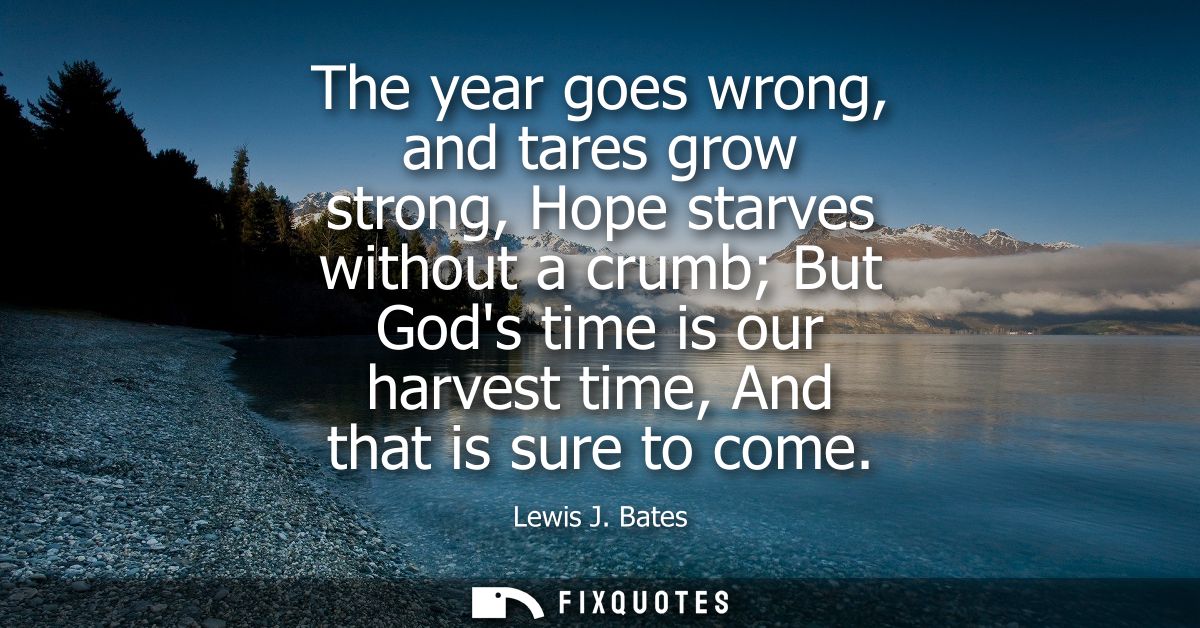 The year goes wrong, and tares grow strong, Hope starves without a crumb But Gods time is our harvest time, And that is 