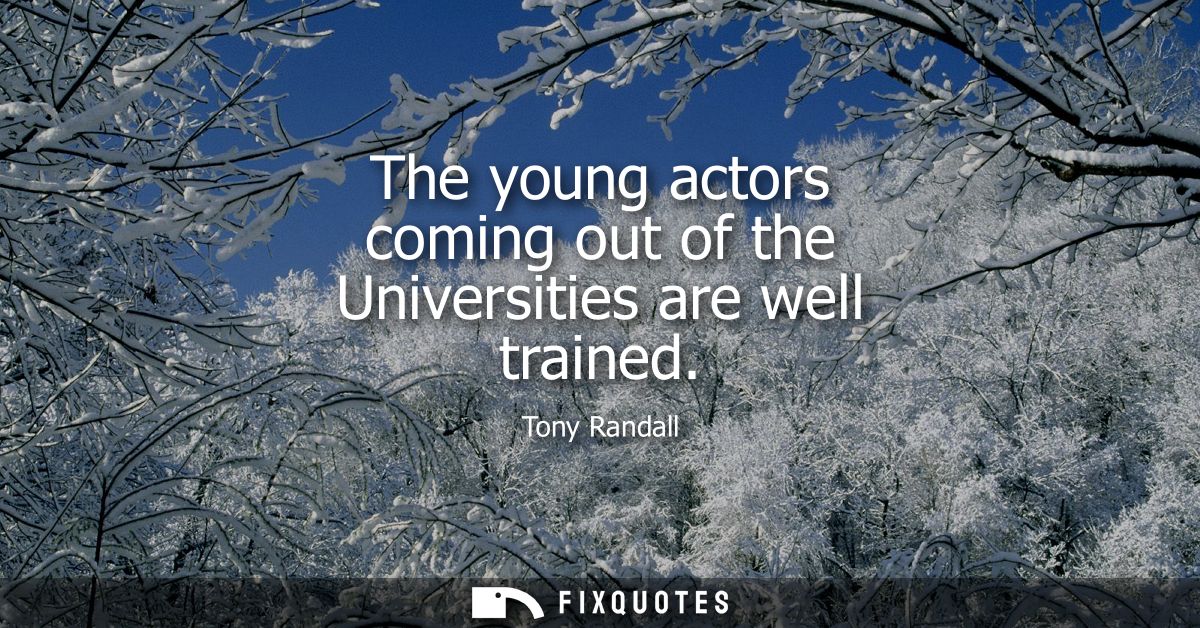 The young actors coming out of the Universities are well trained
