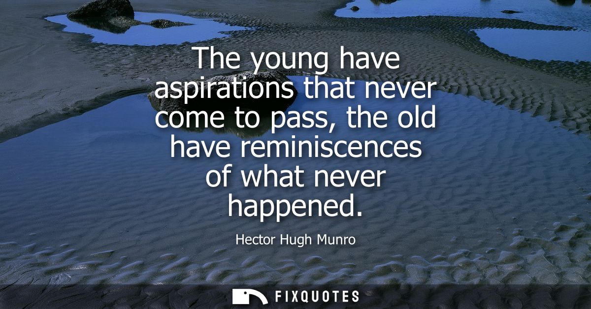 The young have aspirations that never come to pass, the old have reminiscences of what never happened