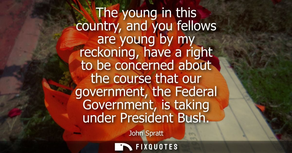 The young in this country, and you fellows are young by my reckoning, have a right to be concerned about the course that