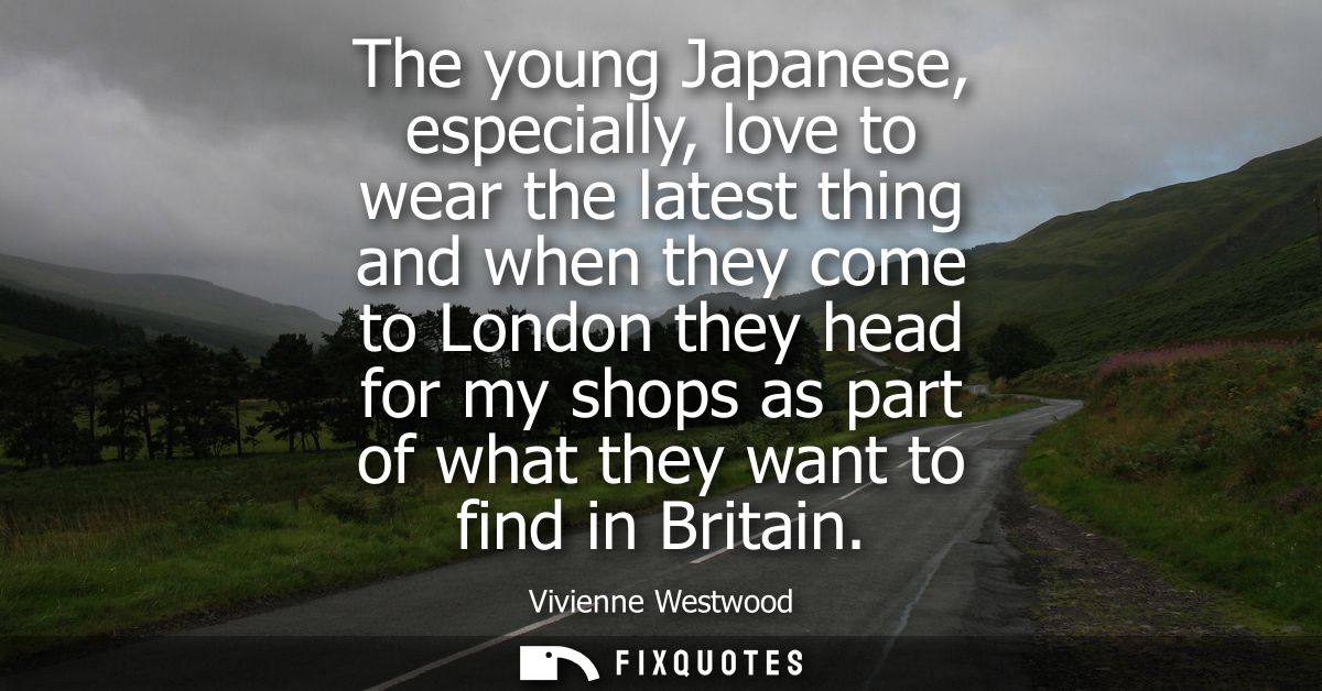 The young Japanese, especially, love to wear the latest thing and when they come to London they head for my shops as par