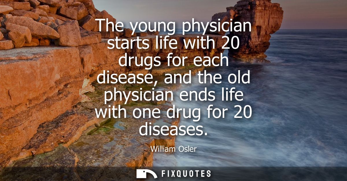 The young physician starts life with 20 drugs for each disease, and the old physician ends life with one drug for 20 dis