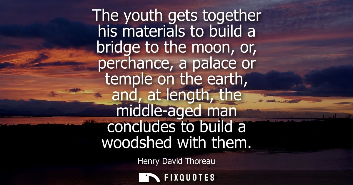 The youth gets together his materials to build a bridge to the moon, or, perchance, a palace or temple on the earth, and