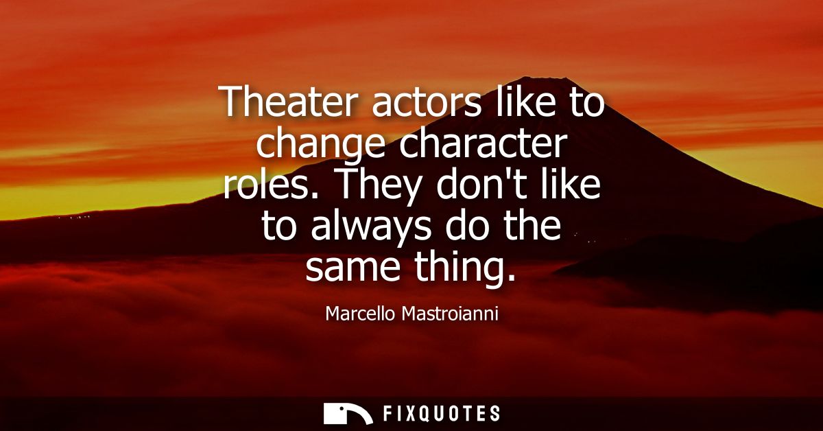 Theater actors like to change character roles. They dont like to always do the same thing