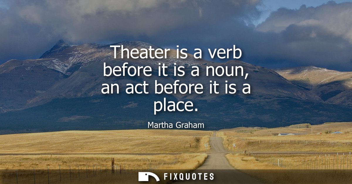 Theater is a verb before it is a noun, an act before it is a place