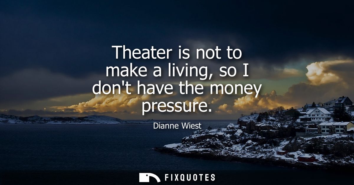 Theater is not to make a living, so I dont have the money pressure