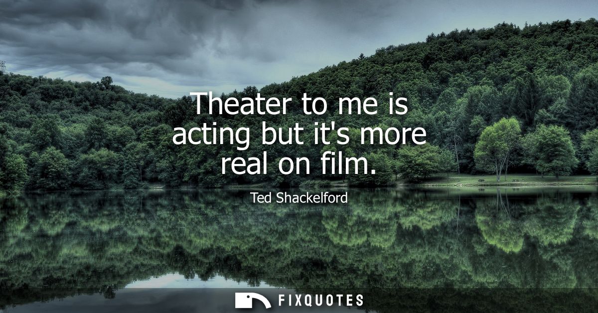 Theater to me is acting but its more real on film