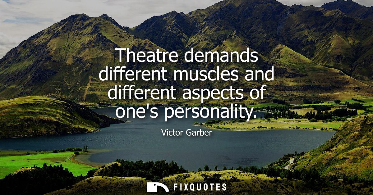 Theatre demands different muscles and different aspects of ones personality