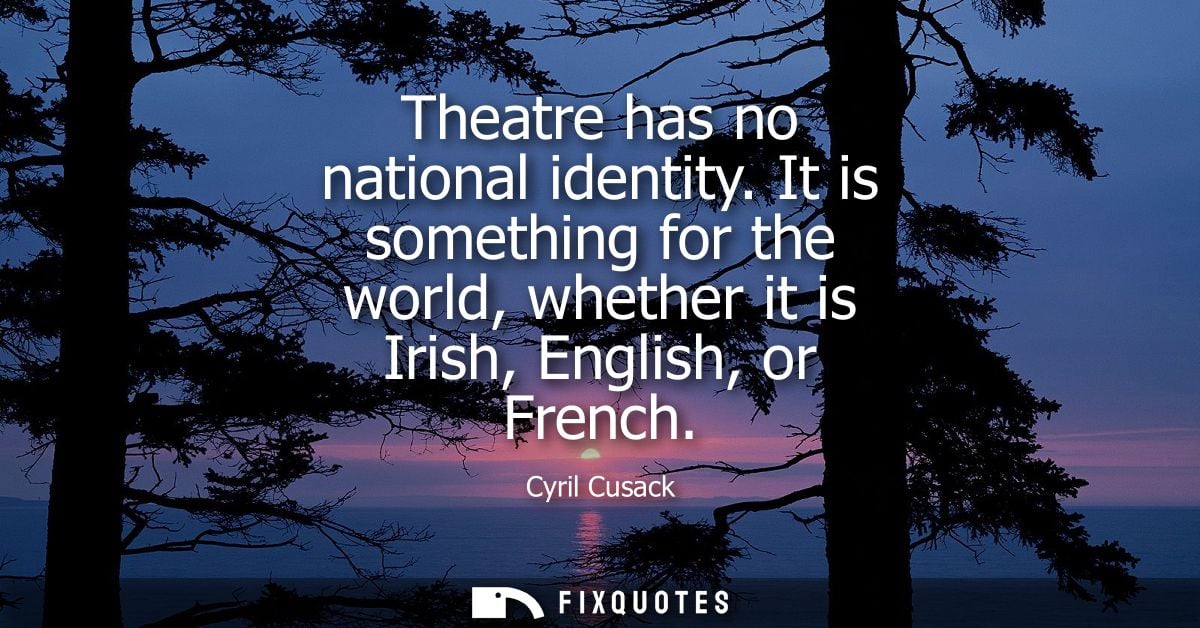 Theatre has no national identity. It is something for the world, whether it is Irish, English, or French