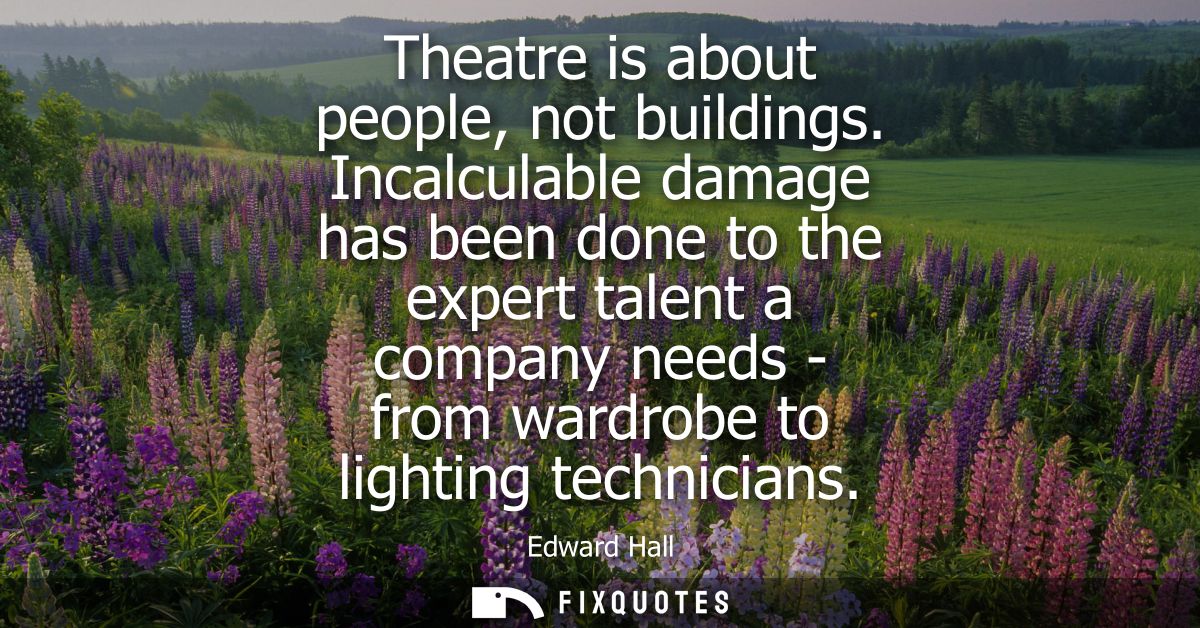 Theatre is about people, not buildings. Incalculable damage has been done to the expert talent a company needs - from wa