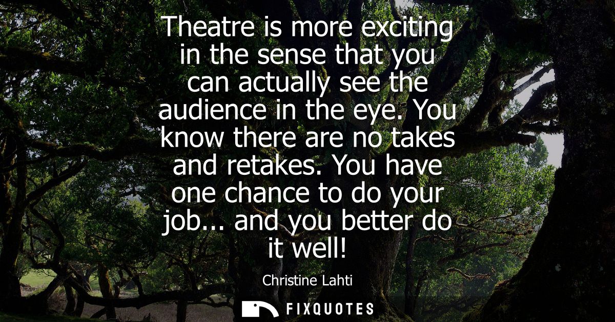Theatre is more exciting in the sense that you can actually see the audience in the eye. You know there are no takes and
