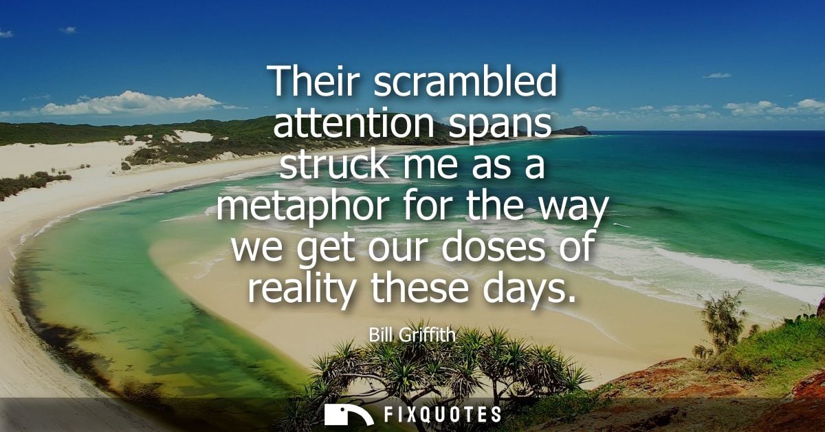 Their scrambled attention spans struck me as a metaphor for the way we get our doses of reality these days