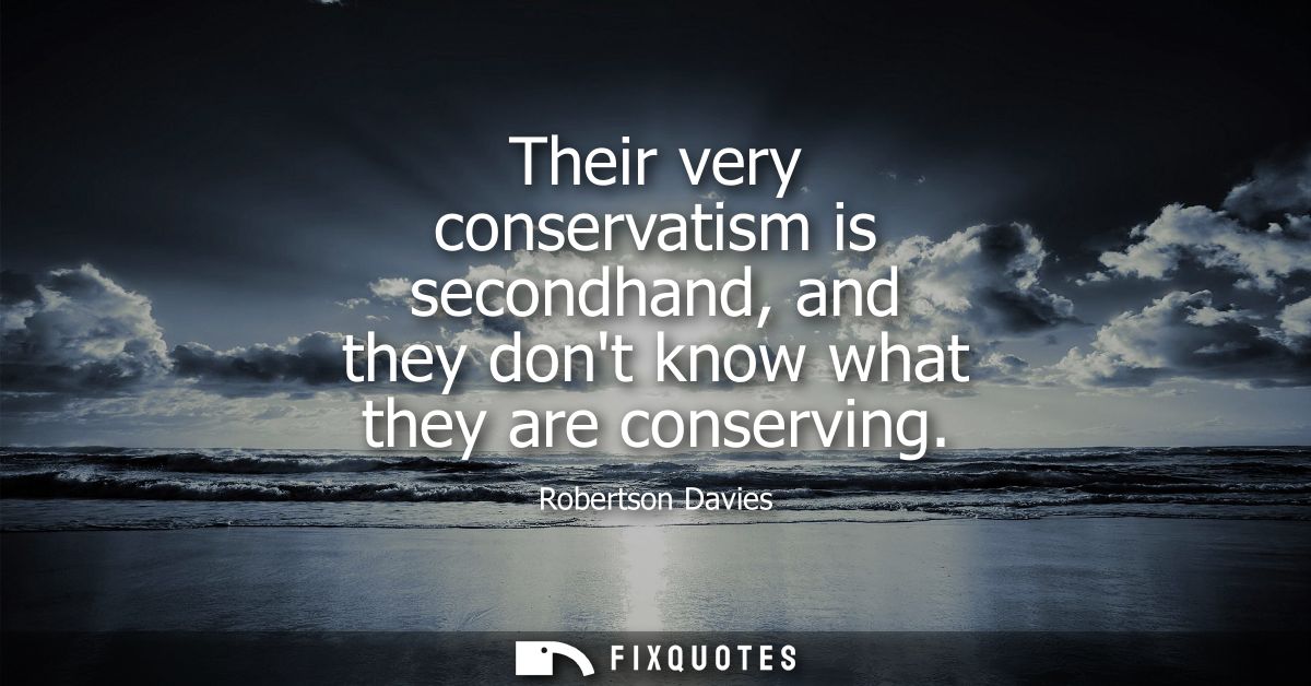 Their very conservatism is secondhand, and they dont know what they are conserving