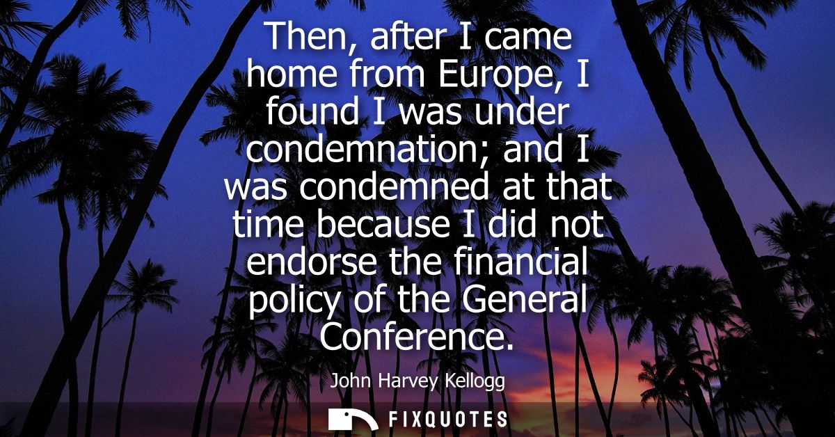 Then, after I came home from Europe, I found I was under condemnation and I was condemned at that time because I did not