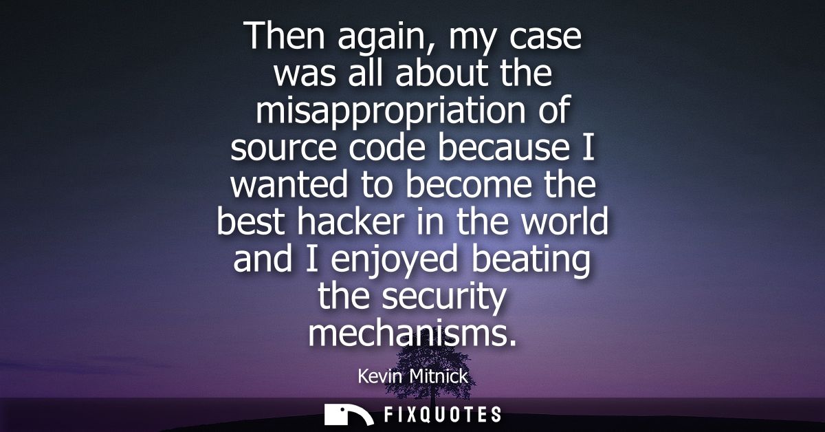 Then again, my case was all about the misappropriation of source code because I wanted to become the best hacker in the 