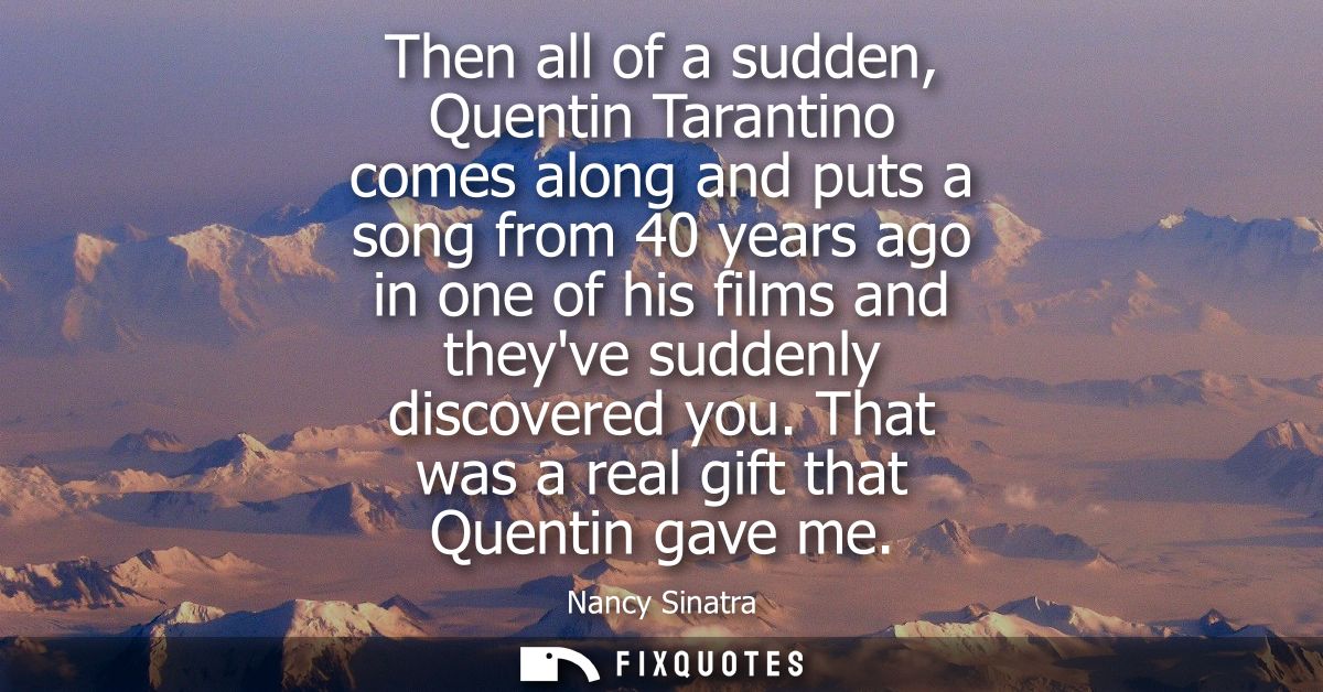 Then all of a sudden, Quentin Tarantino comes along and puts a song from 40 years ago in one of his films and theyve sud