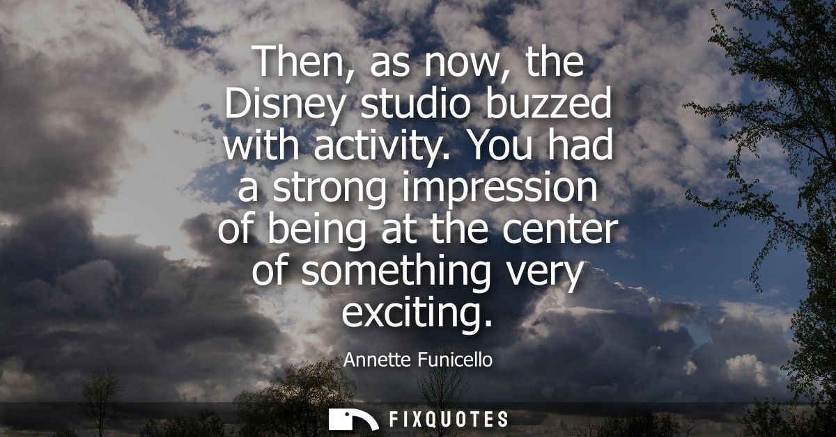 Then, as now, the Disney studio buzzed with activity. You had a strong impression of being at the center of something ve