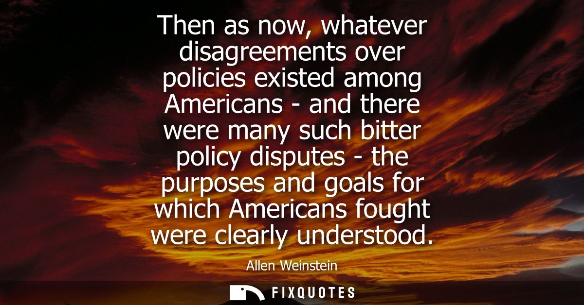 Then as now, whatever disagreements over policies existed among Americans - and there were many such bitter policy dispu
