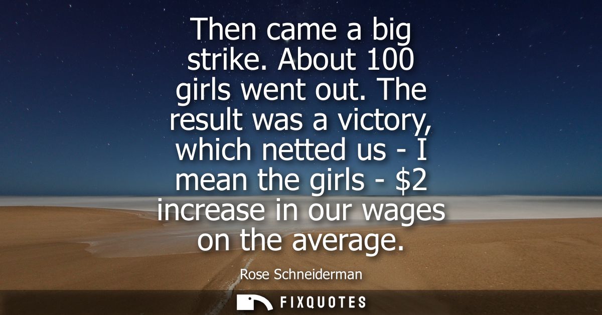 Then came a big strike. About 100 girls went out. The result was a victory, which netted us - I mean the girls - 2 incre