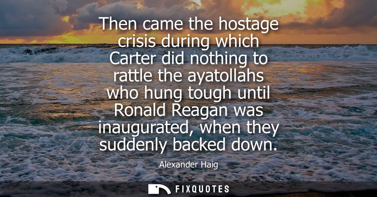 Then came the hostage crisis during which Carter did nothing to rattle the ayatollahs who hung tough until Ronald Reagan