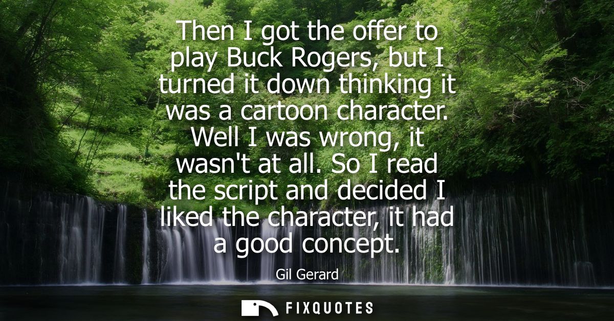 Then I got the offer to play Buck Rogers, but I turned it down thinking it was a cartoon character. Well I was wrong, it